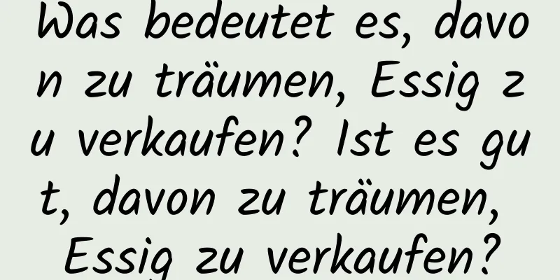 Was bedeutet es, davon zu träumen, Essig zu verkaufen? Ist es gut, davon zu träumen, Essig zu verkaufen?