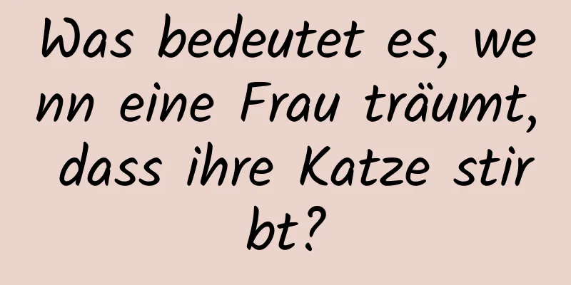 Was bedeutet es, wenn eine Frau träumt, dass ihre Katze stirbt?