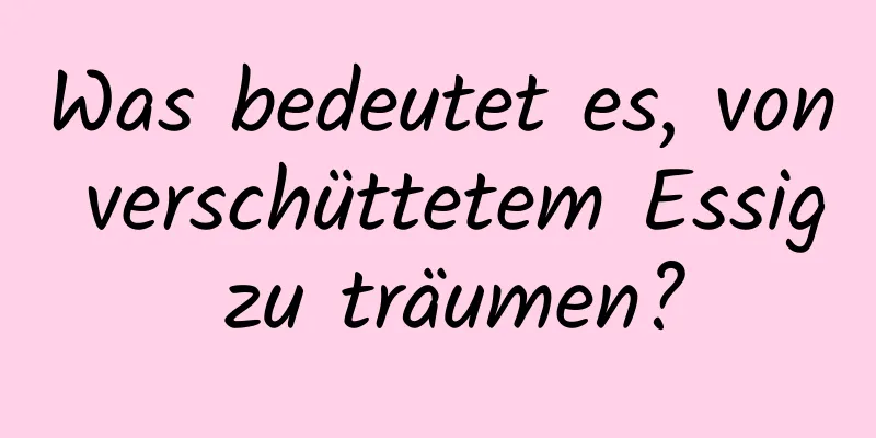 Was bedeutet es, von verschüttetem Essig zu träumen?