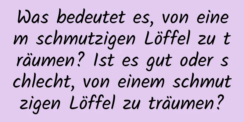 Was bedeutet es, von einem schmutzigen Löffel zu träumen? Ist es gut oder schlecht, von einem schmutzigen Löffel zu träumen?