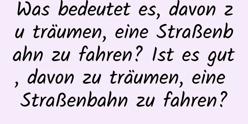 Was bedeutet es, davon zu träumen, eine Straßenbahn zu fahren? Ist es gut, davon zu träumen, eine Straßenbahn zu fahren?