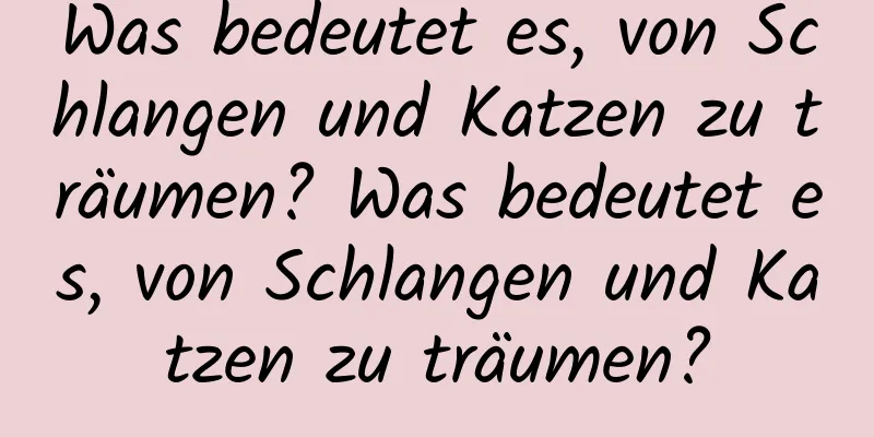 Was bedeutet es, von Schlangen und Katzen zu träumen? Was bedeutet es, von Schlangen und Katzen zu träumen?