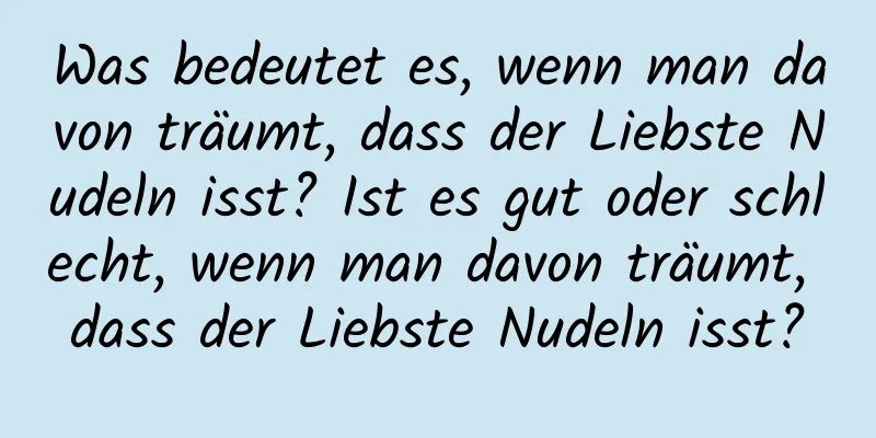 Was bedeutet es, wenn man davon träumt, dass der Liebste Nudeln isst? Ist es gut oder schlecht, wenn man davon träumt, dass der Liebste Nudeln isst?