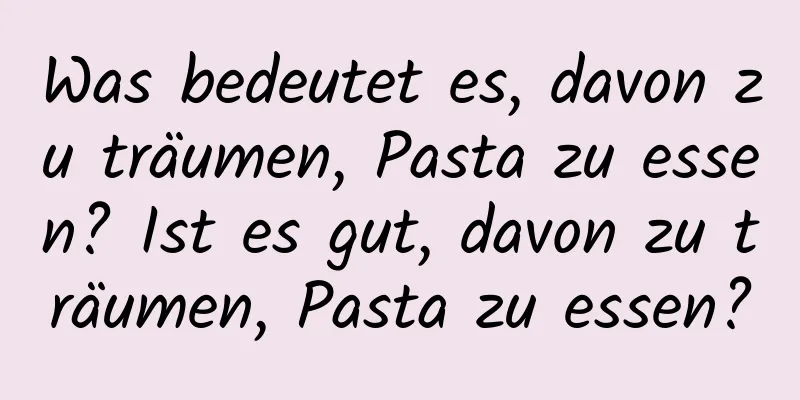 Was bedeutet es, davon zu träumen, Pasta zu essen? Ist es gut, davon zu träumen, Pasta zu essen?