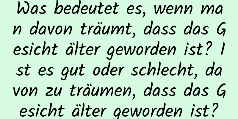 Was bedeutet es, wenn man davon träumt, dass das Gesicht älter geworden ist? Ist es gut oder schlecht, davon zu träumen, dass das Gesicht älter geworden ist?