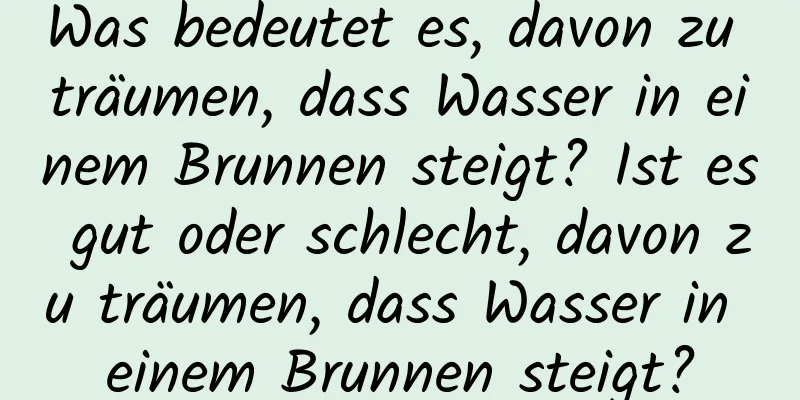 Was bedeutet es, davon zu träumen, dass Wasser in einem Brunnen steigt? Ist es gut oder schlecht, davon zu träumen, dass Wasser in einem Brunnen steigt?