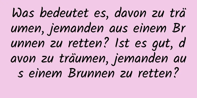 Was bedeutet es, davon zu träumen, jemanden aus einem Brunnen zu retten? Ist es gut, davon zu träumen, jemanden aus einem Brunnen zu retten?