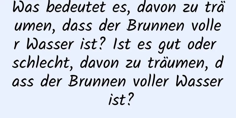 Was bedeutet es, davon zu träumen, dass der Brunnen voller Wasser ist? Ist es gut oder schlecht, davon zu träumen, dass der Brunnen voller Wasser ist?