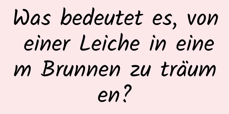 Was bedeutet es, von einer Leiche in einem Brunnen zu träumen?