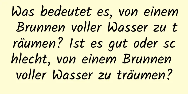 Was bedeutet es, von einem Brunnen voller Wasser zu träumen? Ist es gut oder schlecht, von einem Brunnen voller Wasser zu träumen?