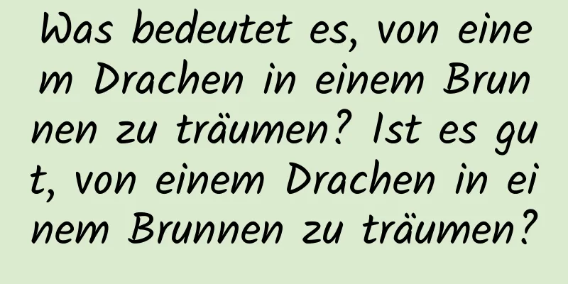 Was bedeutet es, von einem Drachen in einem Brunnen zu träumen? Ist es gut, von einem Drachen in einem Brunnen zu träumen?