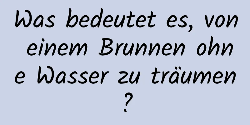 Was bedeutet es, von einem Brunnen ohne Wasser zu träumen?