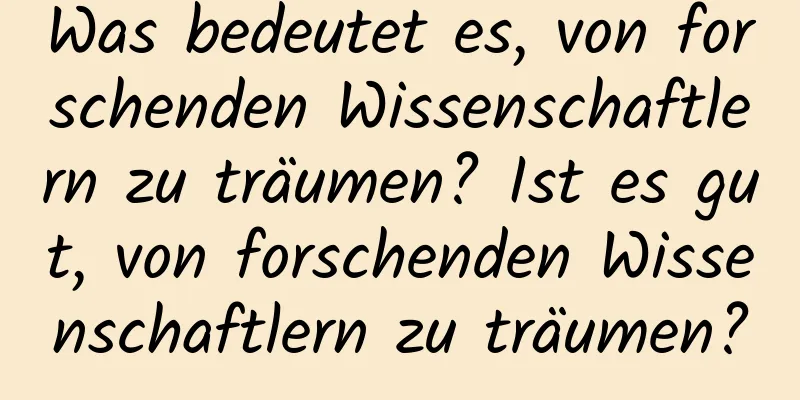 Was bedeutet es, von forschenden Wissenschaftlern zu träumen? Ist es gut, von forschenden Wissenschaftlern zu träumen?