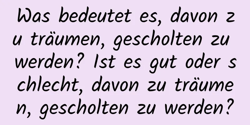 Was bedeutet es, davon zu träumen, gescholten zu werden? Ist es gut oder schlecht, davon zu träumen, gescholten zu werden?