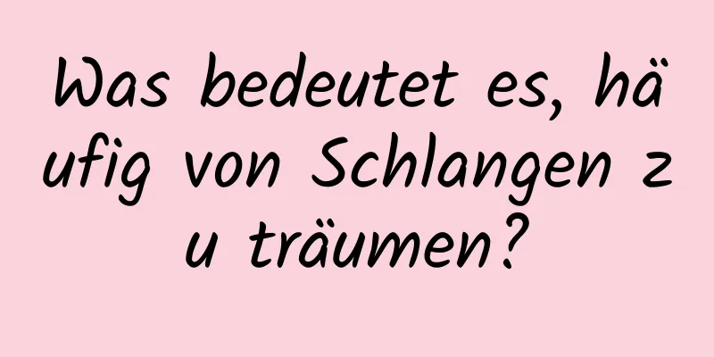 Was bedeutet es, häufig von Schlangen zu träumen?