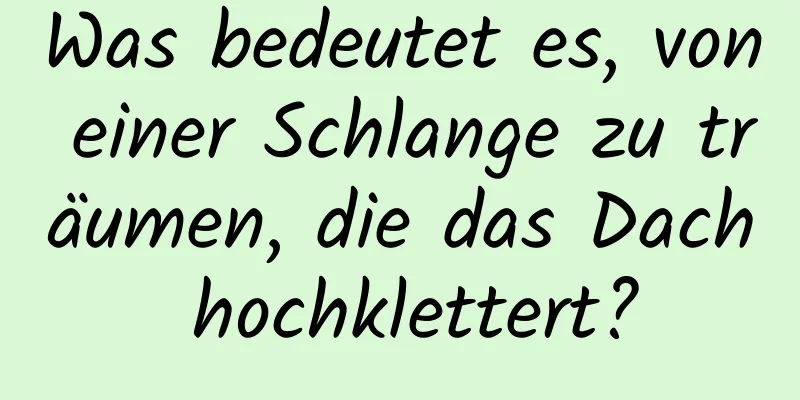 Was bedeutet es, von einer Schlange zu träumen, die das Dach hochklettert?