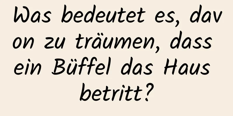 Was bedeutet es, davon zu träumen, dass ein Büffel das Haus betritt?