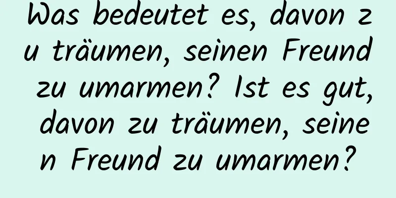 Was bedeutet es, davon zu träumen, seinen Freund zu umarmen? Ist es gut, davon zu träumen, seinen Freund zu umarmen?