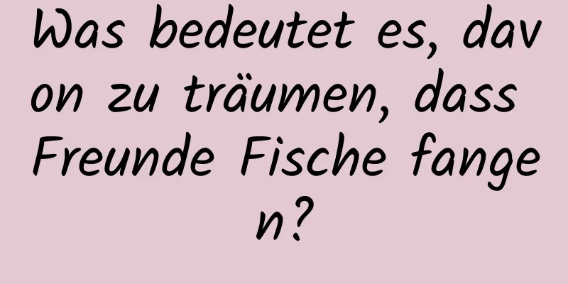 Was bedeutet es, davon zu träumen, dass Freunde Fische fangen?