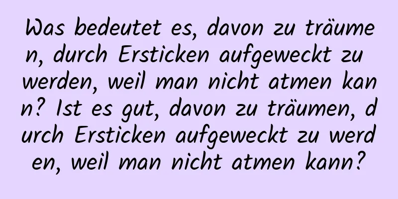 Was bedeutet es, davon zu träumen, durch Ersticken aufgeweckt zu werden, weil man nicht atmen kann? Ist es gut, davon zu träumen, durch Ersticken aufgeweckt zu werden, weil man nicht atmen kann?