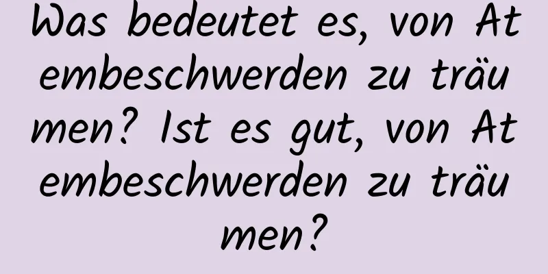 Was bedeutet es, von Atembeschwerden zu träumen? Ist es gut, von Atembeschwerden zu träumen?