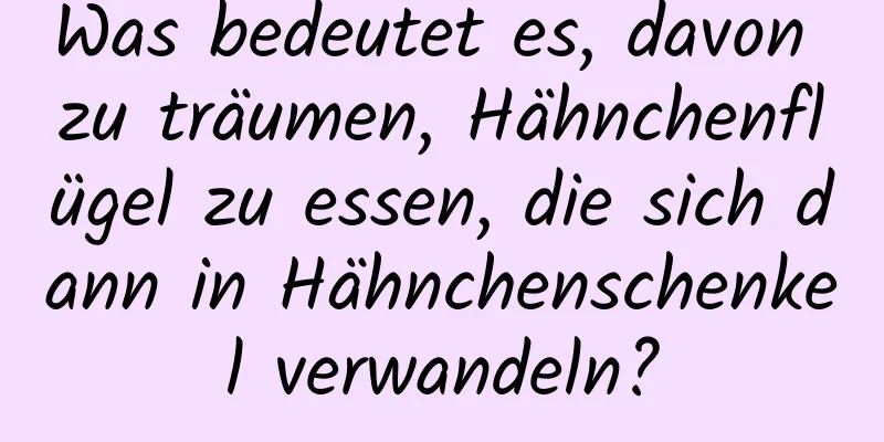 Was bedeutet es, davon zu träumen, Hähnchenflügel zu essen, die sich dann in Hähnchenschenkel verwandeln?