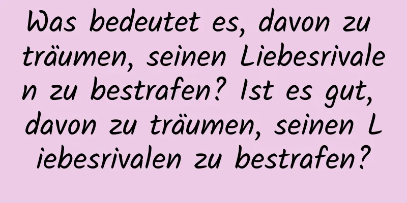 Was bedeutet es, davon zu träumen, seinen Liebesrivalen zu bestrafen? Ist es gut, davon zu träumen, seinen Liebesrivalen zu bestrafen?