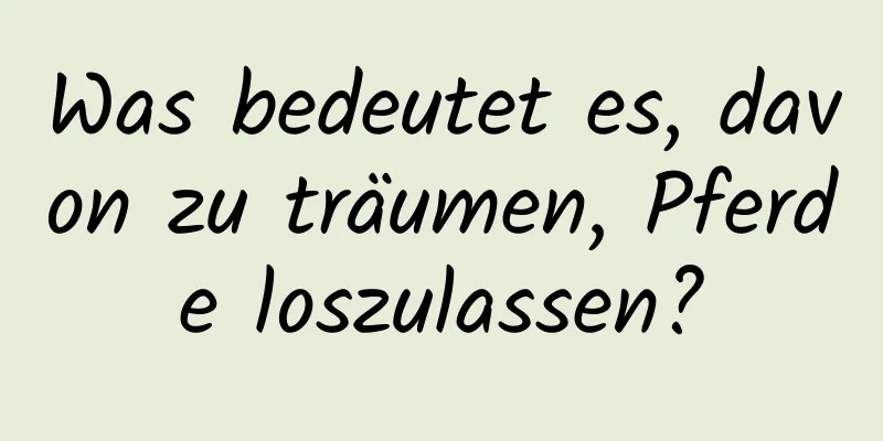 Was bedeutet es, davon zu träumen, Pferde loszulassen?