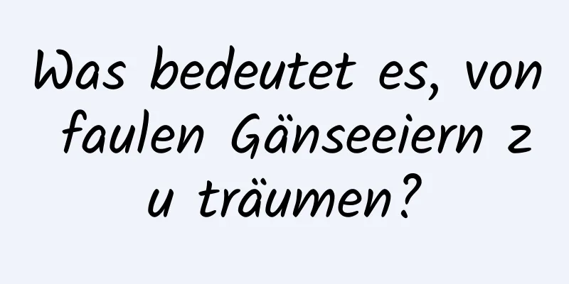 Was bedeutet es, von faulen Gänseeiern zu träumen?