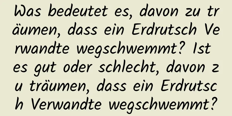 Was bedeutet es, davon zu träumen, dass ein Erdrutsch Verwandte wegschwemmt? Ist es gut oder schlecht, davon zu träumen, dass ein Erdrutsch Verwandte wegschwemmt?