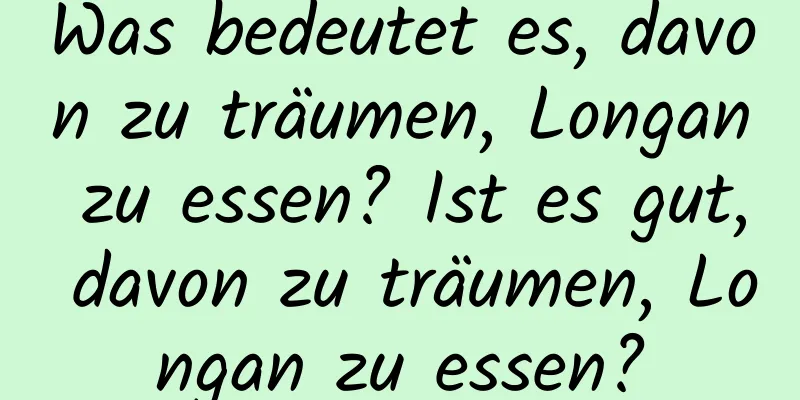 Was bedeutet es, davon zu träumen, Longan zu essen? Ist es gut, davon zu träumen, Longan zu essen?