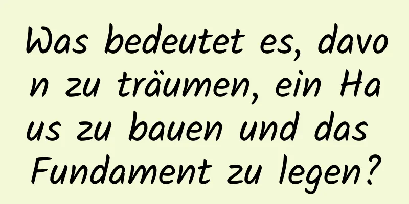 Was bedeutet es, davon zu träumen, ein Haus zu bauen und das Fundament zu legen?