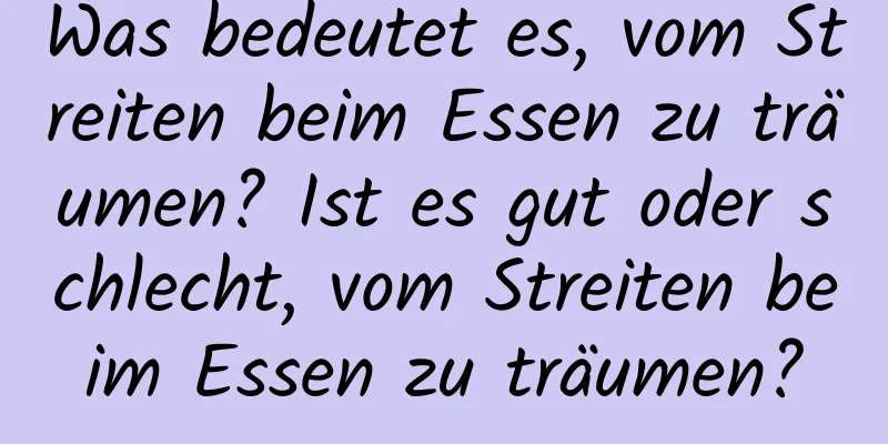 Was bedeutet es, vom Streiten beim Essen zu träumen? Ist es gut oder schlecht, vom Streiten beim Essen zu träumen?