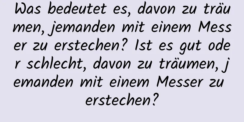 Was bedeutet es, davon zu träumen, jemanden mit einem Messer zu erstechen? Ist es gut oder schlecht, davon zu träumen, jemanden mit einem Messer zu erstechen?