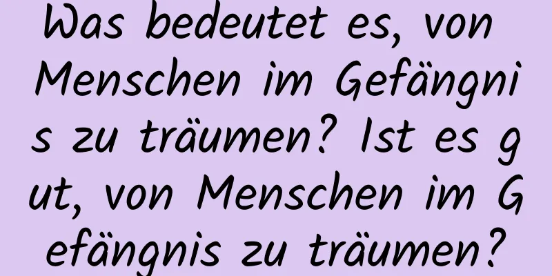 Was bedeutet es, von Menschen im Gefängnis zu träumen? Ist es gut, von Menschen im Gefängnis zu träumen?