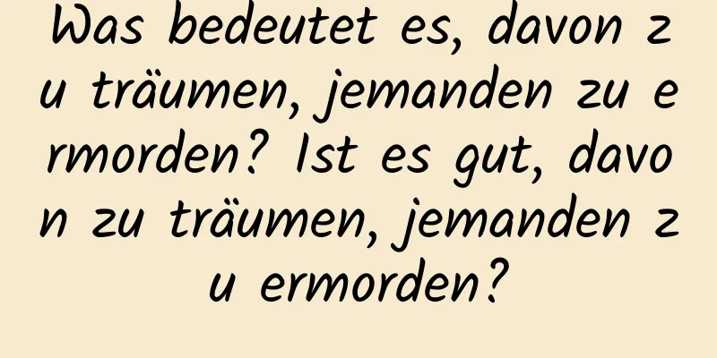 Was bedeutet es, davon zu träumen, jemanden zu ermorden? Ist es gut, davon zu träumen, jemanden zu ermorden?