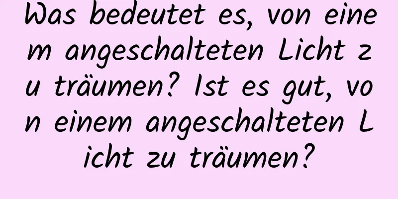 Was bedeutet es, von einem angeschalteten Licht zu träumen? Ist es gut, von einem angeschalteten Licht zu träumen?