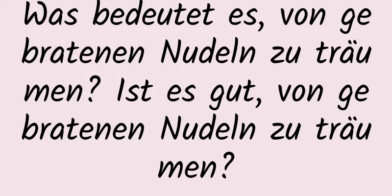 Was bedeutet es, von gebratenen Nudeln zu träumen? Ist es gut, von gebratenen Nudeln zu träumen?