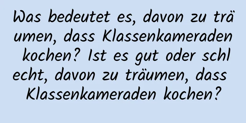 Was bedeutet es, davon zu träumen, dass Klassenkameraden kochen? Ist es gut oder schlecht, davon zu träumen, dass Klassenkameraden kochen?