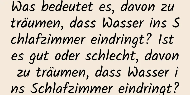 Was bedeutet es, davon zu träumen, dass Wasser ins Schlafzimmer eindringt? Ist es gut oder schlecht, davon zu träumen, dass Wasser ins Schlafzimmer eindringt?