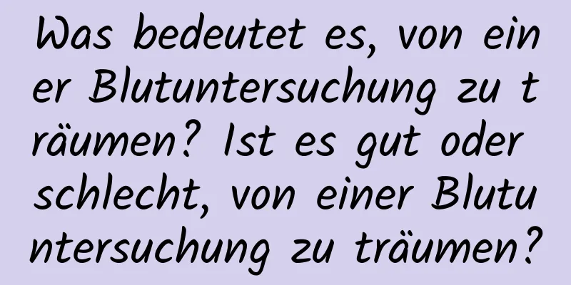 Was bedeutet es, von einer Blutuntersuchung zu träumen? Ist es gut oder schlecht, von einer Blutuntersuchung zu träumen?