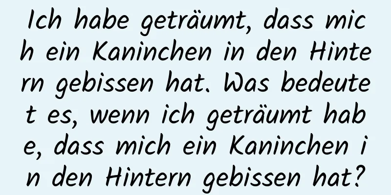 Ich habe geträumt, dass mich ein Kaninchen in den Hintern gebissen hat. Was bedeutet es, wenn ich geträumt habe, dass mich ein Kaninchen in den Hintern gebissen hat?