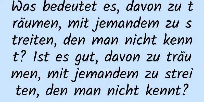 Was bedeutet es, davon zu träumen, mit jemandem zu streiten, den man nicht kennt? Ist es gut, davon zu träumen, mit jemandem zu streiten, den man nicht kennt?