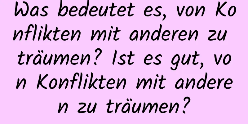 Was bedeutet es, von Konflikten mit anderen zu träumen? Ist es gut, von Konflikten mit anderen zu träumen?