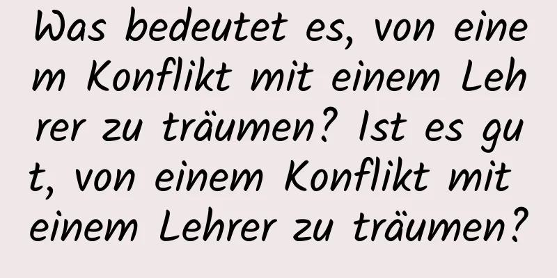 Was bedeutet es, von einem Konflikt mit einem Lehrer zu träumen? Ist es gut, von einem Konflikt mit einem Lehrer zu träumen?