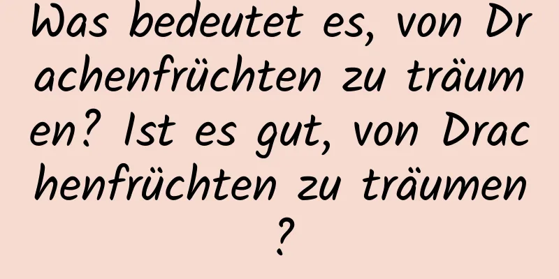 Was bedeutet es, von Drachenfrüchten zu träumen? Ist es gut, von Drachenfrüchten zu träumen?