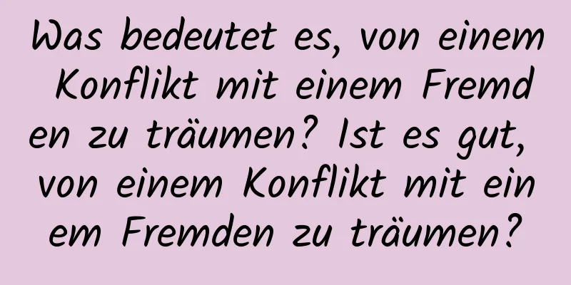 Was bedeutet es, von einem Konflikt mit einem Fremden zu träumen? Ist es gut, von einem Konflikt mit einem Fremden zu träumen?