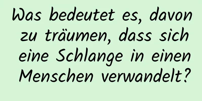 Was bedeutet es, davon zu träumen, dass sich eine Schlange in einen Menschen verwandelt?