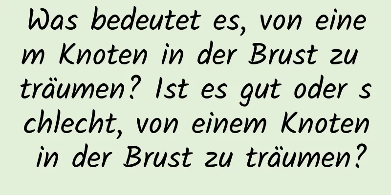 Was bedeutet es, von einem Knoten in der Brust zu träumen? Ist es gut oder schlecht, von einem Knoten in der Brust zu träumen?