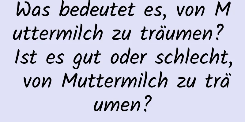 Was bedeutet es, von Muttermilch zu träumen? Ist es gut oder schlecht, von Muttermilch zu träumen?